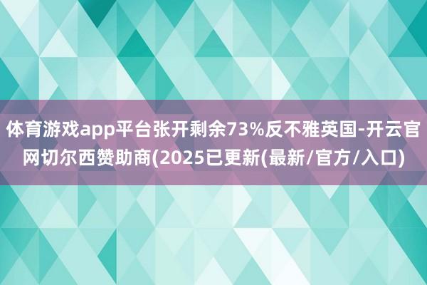 体育游戏app平台张开剩余73%反不雅英国-开云官网切尔西赞助商(2025已更新(最新/官方/入口)