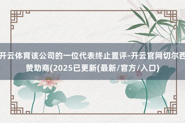 开云体育该公司的一位代表终止置评-开云官网切尔西赞助商(2025已更新(最新/官方/入口)