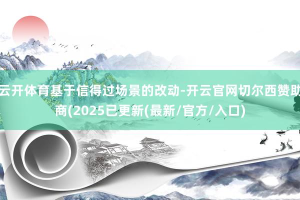 云开体育基于信得过场景的改动-开云官网切尔西赞助商(2025已更新(最新/官方/入口)