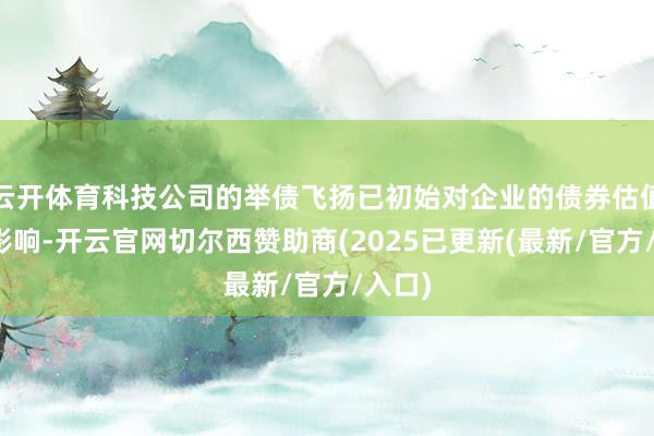 云开体育科技公司的举债飞扬已初始对企业的债券估值产生影响-开云官网切尔西赞助商(2025已更新(最新/官方/入口)