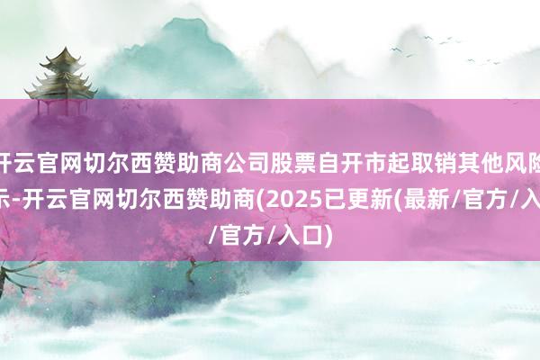 开云官网切尔西赞助商公司股票自开市起取销其他风险警示-开云官网切尔西赞助商(2025已更新(最新/官方/入口)
