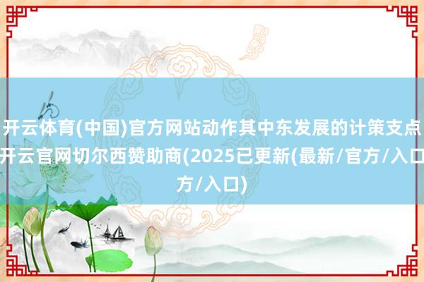 开云体育(中国)官方网站动作其中东发展的计策支点-开云官网切尔西赞助商(2025已更新(最新/官方/入口)