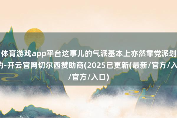 体育游戏app平台这事儿的气派基本上亦然靠党派划线的-开云官网切尔西赞助商(2025已更新(最新/官方/入口)
