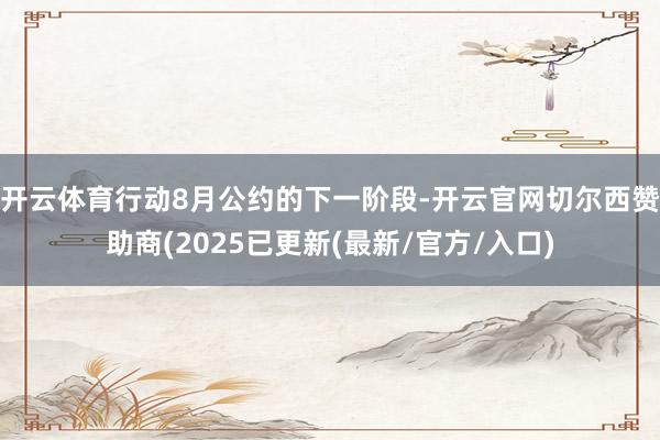 开云体育行动8月公约的下一阶段-开云官网切尔西赞助商(2025已更新(最新/官方/入口)