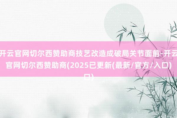 开云官网切尔西赞助商技艺改造成破局关节面前-开云官网切尔西赞助商(2025已更新(最新/官方/入口)