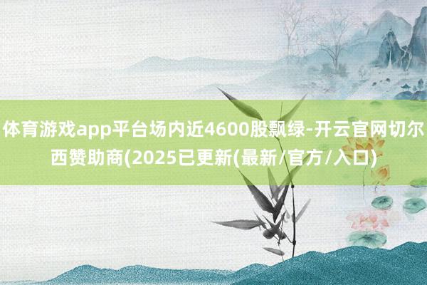 体育游戏app平台场内近4600股飘绿-开云官网切尔西赞助商(2025已更新(最新/官方/入口)