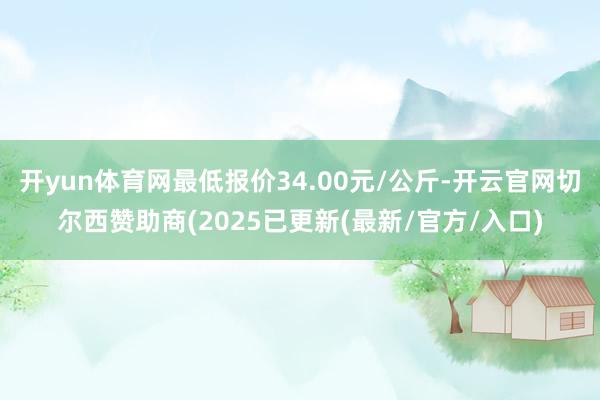开yun体育网最低报价34.00元/公斤-开云官网切尔西赞助商(2025已更新(最新/官方/入口)