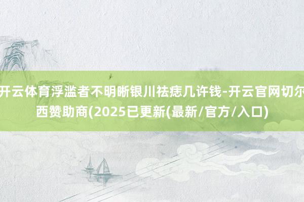 开云体育浮滥者不明晰银川祛痣几许钱-开云官网切尔西赞助商(2025已更新(最新/官方/入口)