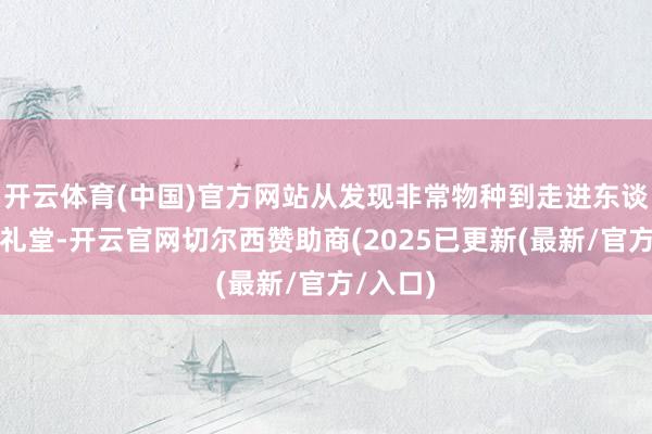 开云体育(中国)官方网站从发现非常物种到走进东谈主民大礼堂-开云官网切尔西赞助商(2025已更新(最新/官方/入口)