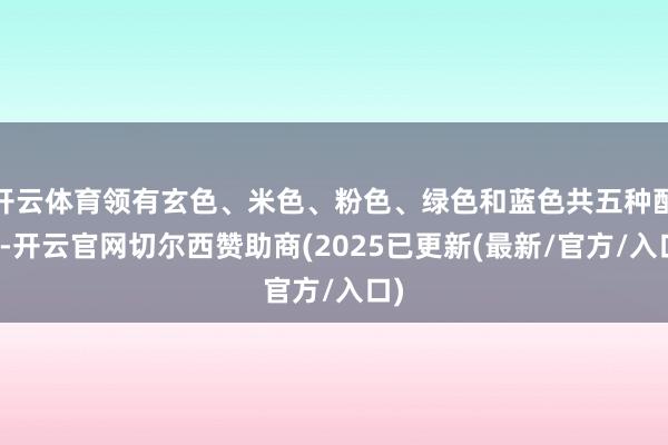 开云体育领有玄色、米色、粉色、绿色和蓝色共五种配色-开云官网切尔西赞助商(2025已更新(最新/官方/入口)