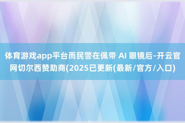 体育游戏app平台而民警在佩带 AI 眼镜后-开云官网切尔西赞助商(2025已更新(最新/官方/入口)