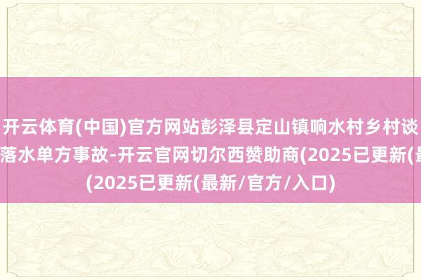 开云体育(中国)官方网站彭泽县定山镇响水村乡村谈路发生一谈车辆落水单方事故-开云官网切尔西赞助商(2025已更新(最新/官方/入口)