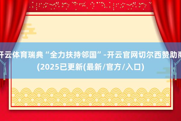 开云体育瑞典“全力扶持邻国”-开云官网切尔西赞助商(2025已更新(最新/官方/入口)