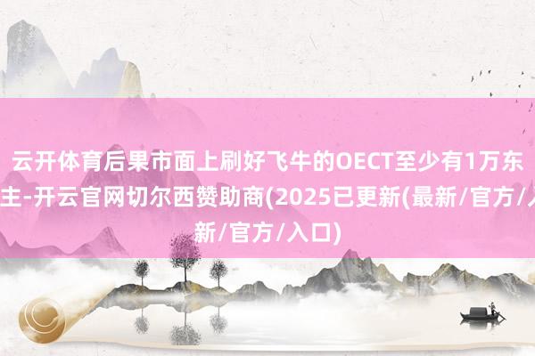 云开体育后果市面上刷好飞牛的OECT至少有1万东说念主-开云官网切尔西赞助商(2025已更新(最新/官方/入口)