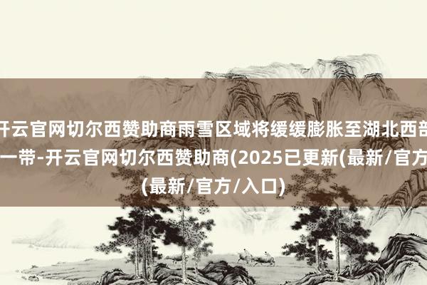 开云官网切尔西赞助商雨雪区域将缓缓膨胀至湖北西部和北部一带-开云官网切尔西赞助商(2025已更新(最新/官方/入口)