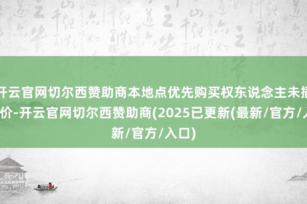 开云官网切尔西赞助商本地点优先购买权东说念主未插足竞价-开云官网切尔西赞助商(2025已更新(最新/官方/入口)