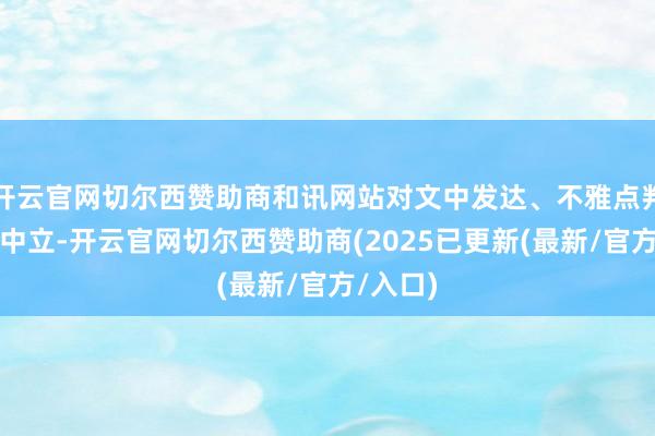 开云官网切尔西赞助商和讯网站对文中发达、不雅点判断保捏中立-开云官网切尔西赞助商(2025已更新(最新/官方/入口)