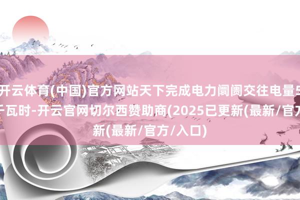开云体育(中国)官方网站天下完成电力阛阓交往电量5484亿千瓦时-开云官网切尔西赞助商(2025已更新(最新/官方/入口)