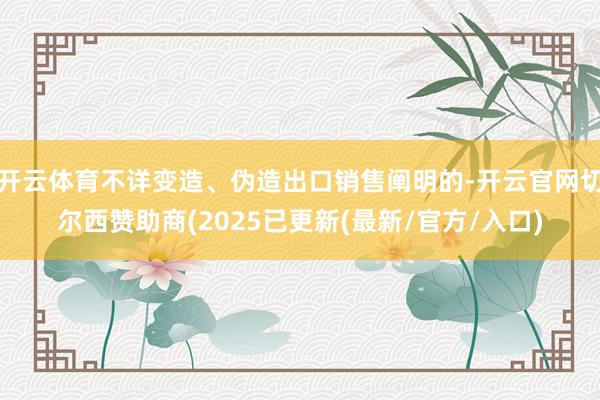 开云体育不详变造、伪造出口销售阐明的-开云官网切尔西赞助商(2025已更新(最新/官方/入口)