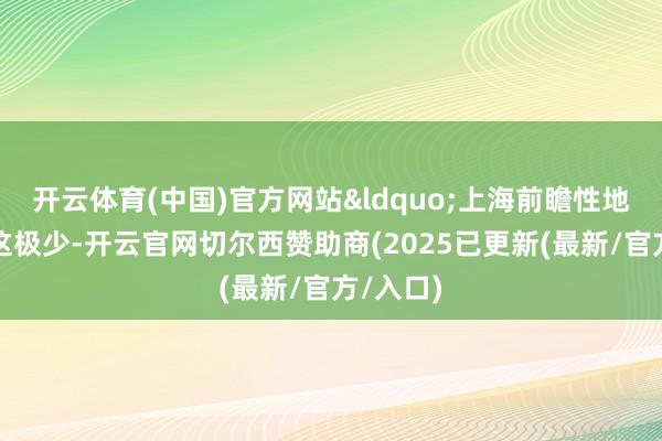 开云体育(中国)官方网站“上海前瞻性地捕捉到这极少-开云官网切尔西赞助商(2025已更新(最新/官方/入口)